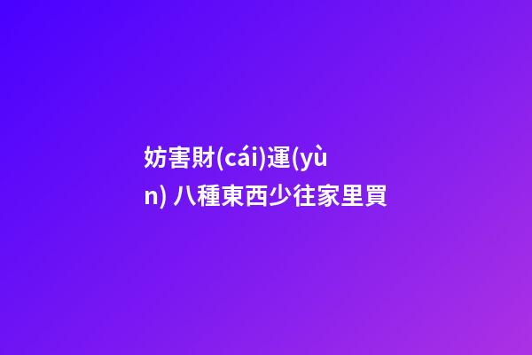 妨害財(cái)運(yùn) 八種東西少往家里買